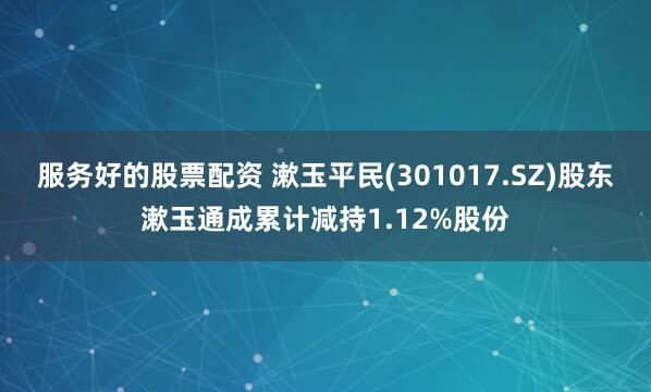 服务好的股票配资 漱玉平民(301017.SZ)股东漱玉通成累计减持1.12%股份