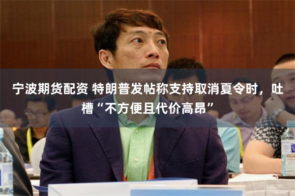 宁波期货配资 特朗普发帖称支持取消夏令时，吐槽“不方便且代价高昂”