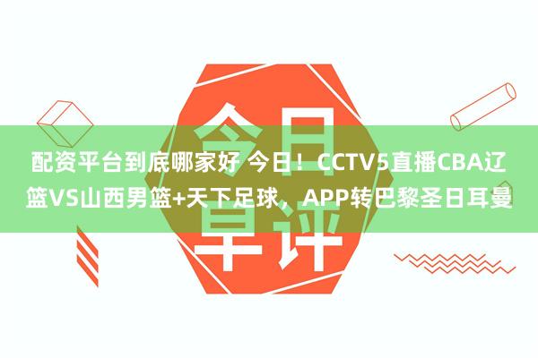 配资平台到底哪家好 今日！CCTV5直播CBA辽篮VS山西男篮+天下足球，APP转巴黎圣日耳曼