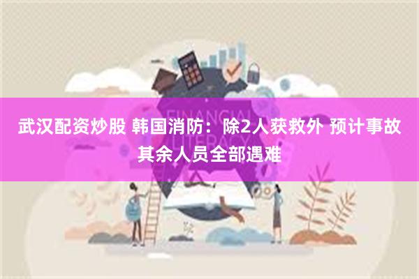 武汉配资炒股 韩国消防：除2人获救外 预计事故其余人员全部遇难