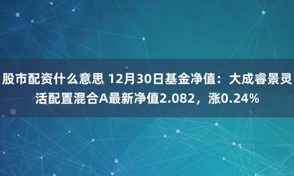 股市配资什么意思 12月30日基金净值：大成睿景灵活配置混合A最新净值2.082，涨0.24%