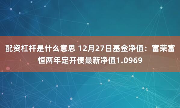 配资杠杆是什么意思 12月27日基金净值：富荣富恒两年定开债最新净值1.0969