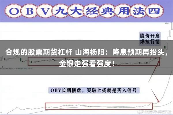 合规的股票期货杠杆 山海杨阳：降息预期再抬头，金银走强看强度！