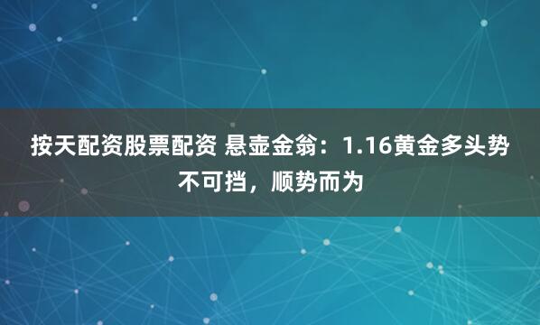 按天配资股票配资 悬壶金翁：1.16黄金多头势不可挡，顺势而为