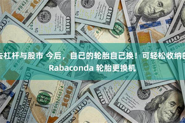 去杠杆与股市 今后，自己的轮胎自己换！可轻松收纳的Rabaconda 轮胎更換机