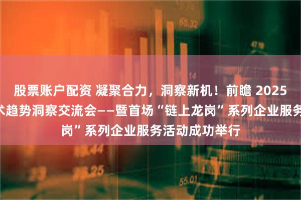 股票账户配资 凝聚合力，洞察新机！前瞻 2025: 新能源新技术趋势洞察交流会——暨首场“链上龙岗”系列企业服务活动成功举行