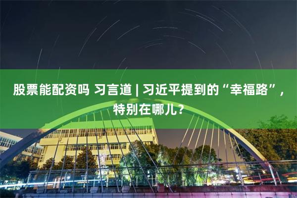 股票能配资吗 习言道 | 习近平提到的“幸福路”，特别在哪儿？