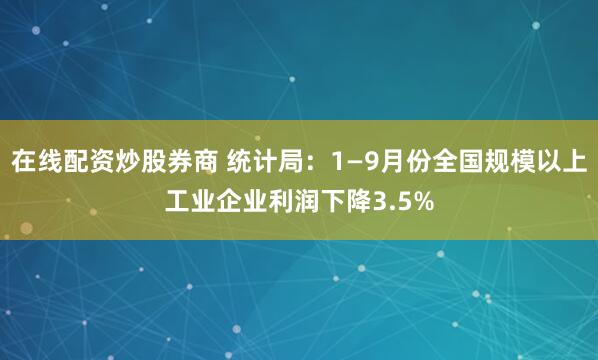 在线配资炒股券商 统计局：1—9月份全国规模以上工业企业利润下降3.5%