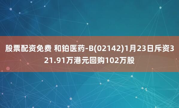 股票配资免费 和铂医药-B(02142)1月23日斥资321.91万港元回购102万股