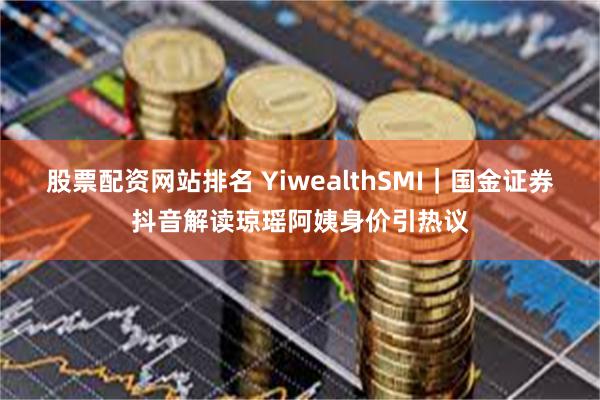 股票配资网站排名 YiwealthSMI｜国金证券抖音解读琼瑶阿姨身价引热议