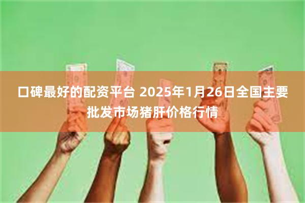 口碑最好的配资平台 2025年1月26日全国主要批发市场猪肝价格行情