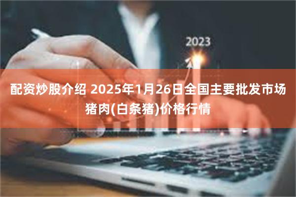 配资炒股介绍 2025年1月26日全国主要批发市场猪肉(白条猪)价格行情