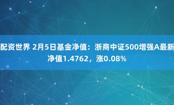 配资世界 2月5日基金净值：浙商中证500增强A最新净值1.4762，涨0.08%