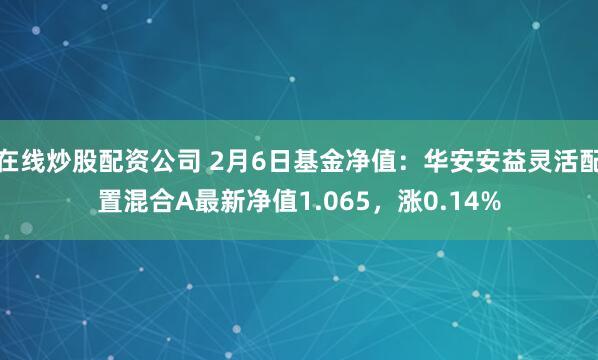 在线炒股配资公司 2月6日基金净值：华安安益灵活配置混合A最新净值1.065，涨0.14%