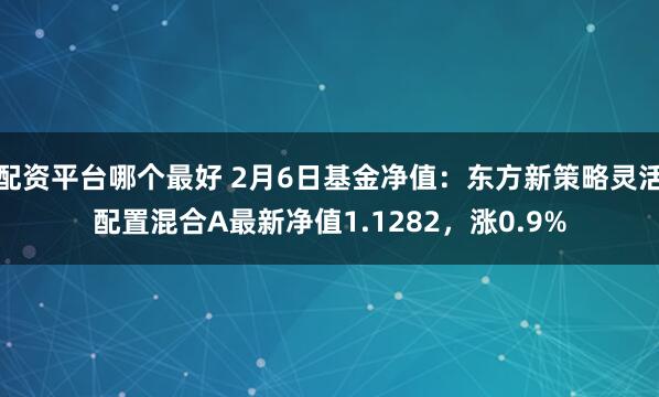 配资平台哪个最好 2月6日基金净值：东方新策略灵活配置混合A最新净值1.1282，涨0.9%