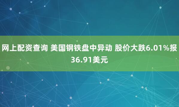 网上配资查询 美国钢铁盘中异动 股价大跌6.01%报36.91美元