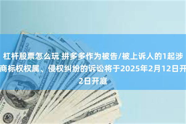 杠杆股票怎么玩 拼多多作为被告/被上诉人的1起涉及商标权权属、侵权纠纷的诉讼将于2025年2月12日开庭