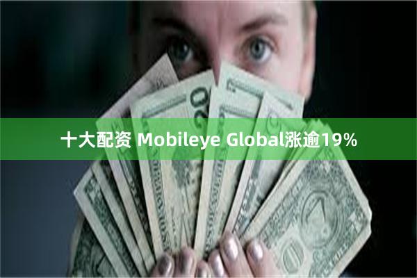 十大配资 Mobileye Global涨逾19%