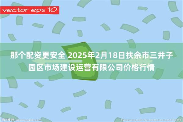 那个配资更安全 2025年2月18日扶余市三井子园区市场建设运营有限公司价格行情