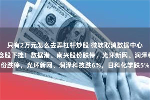 只有2万元怎么去弄杠杆炒股 微软取消数据中心租约，A股东数西算概念股下挫！数据港、南兴股份跌停，光环新网、润泽科技跌6%，日科化学跌5%