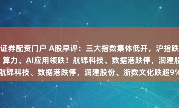 证券配资门户 A股早评：三大指数集体低开，沪指跌0.81%创指跌1.72%，算力、AI应用领跌！航锦科技、数据港跌停，润建股份、浙数文化跌超9%