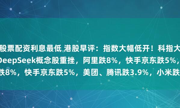 股票配资利息最低 港股早评：指数大幅低开！科指大跌4.3%，科技股、DeepSeek概念股重挫，阿里跌8%，快手京东跌5%，美团、腾讯跌3.9%，小米跌3.5%