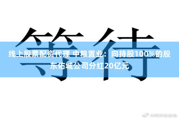 线上股票配资代理 中粮置业：向持股100%的股东佑城公司分红20亿元