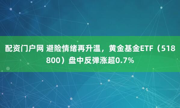 配资门户网 避险情绪再升温，黄金基金ETF（518800）盘中反弹涨超0.7%