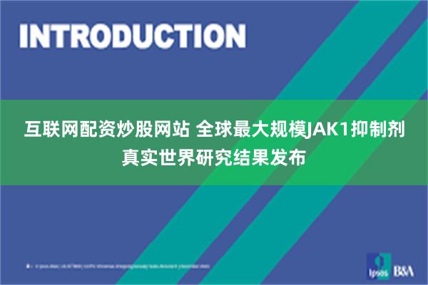 互联网配资炒股网站 全球最大规模JAK1抑制剂真实世界研究结果发布