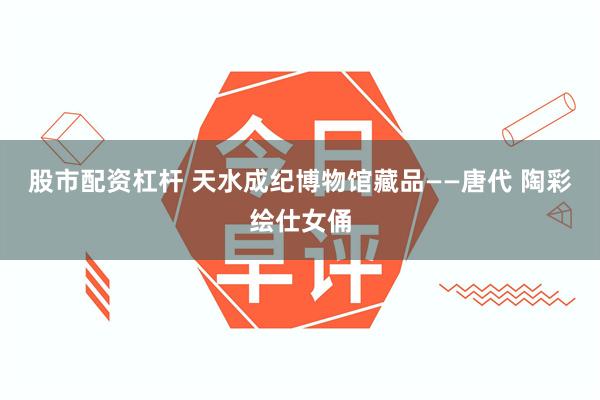 股市配资杠杆 天水成纪博物馆藏品——唐代 陶彩绘仕女俑