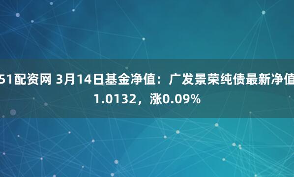 51配资网 3月14日基金净值：广发景荣纯债最新净值1.0132，涨0.09%