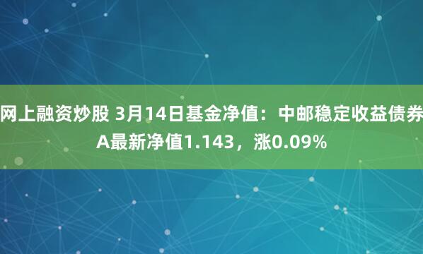 网上融资炒股 3月14日基金净值：中邮稳定收益债券A最新净值1.143，涨0.09%