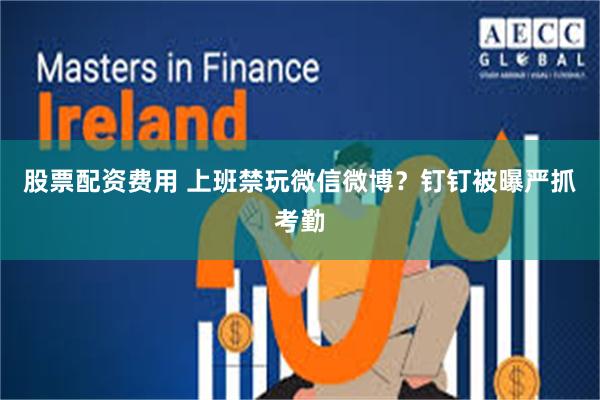 股票配资费用 上班禁玩微信微博？钉钉被曝严抓考勤