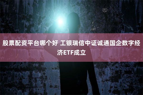 股票配资平台哪个好 工银瑞信中证诚通国企数字经济ETF成立
