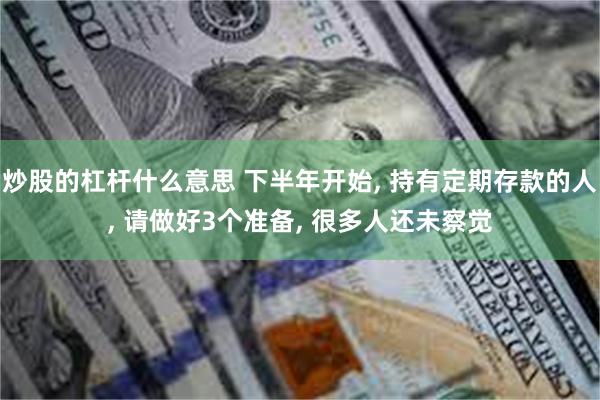 炒股的杠杆什么意思 下半年开始, 持有定期存款的人, 请做好3个准备, 很多人还未察觉