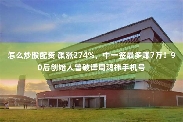 怎么炒股配资 飙涨274%，中一签最多赚7万！90后创始人曾破译周鸿祎手机号