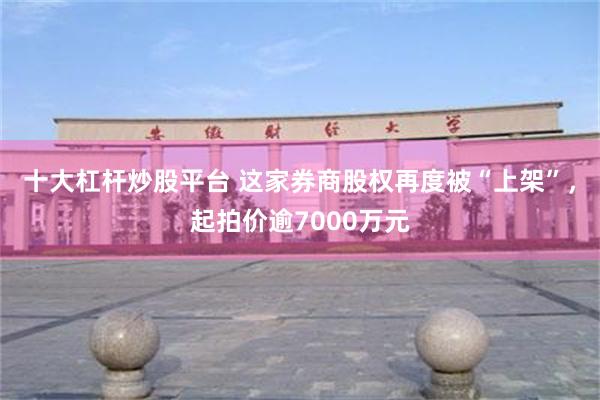 十大杠杆炒股平台 这家券商股权再度被“上架”，起拍价逾7000万元